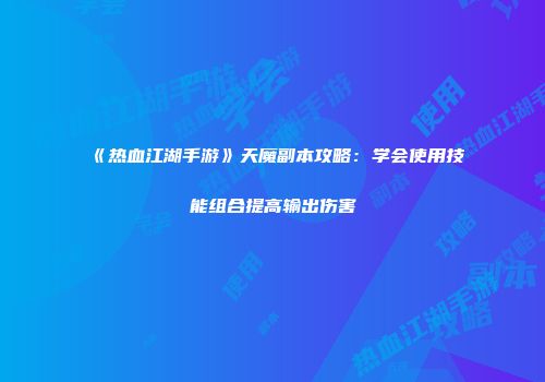 《热血江湖手游》天魔副本攻略：学会使用技能组合提高输出伤害