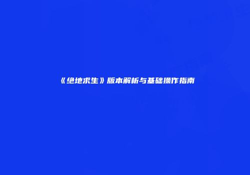 《绝地求生》版本解析与基础操作指南