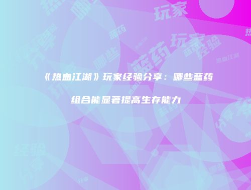 《热血江湖》玩家经验分享：哪些蓝药组合能显著提高生存能力