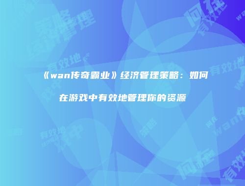 《wan传奇霸业》经济管理策略：如何在游戏中有效地管理你的资源