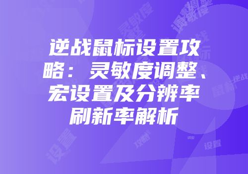 逆战鼠标设置攻略：灵敏度调整、宏设置及分辨率刷新率解析