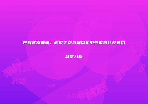 逆战武器解析：飓风之龙与暴风机甲性能对比及适用场景分析