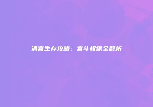 清宫生存攻略：宫斗权谋全解析