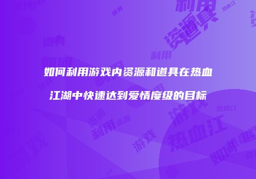如何利用游戏内资源和道具在热血江湖中快速达到爱情度级的目标