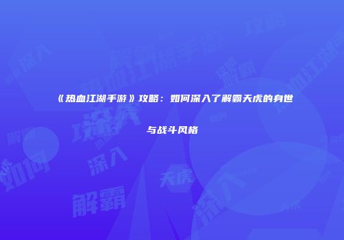 《热血江湖手游》攻略:如何深入了解霸天虎的身世与战斗风格