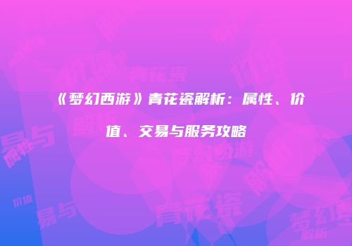 《梦幻西游》青花瓷解析：属性、价值、交易与服务攻略