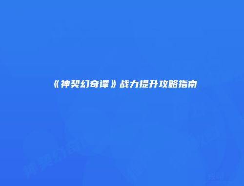 《神契幻奇谭》战力提升攻略指南