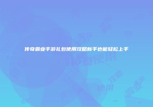 传奇霸业手游礼包使用攻略新手也能轻松上手