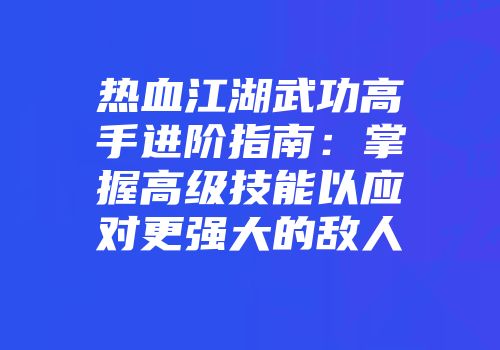 热血江湖武功高手进阶指南：掌握高级技能以应对更强大的敌人