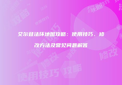 艾尔登法环地图攻略：使用技巧、修改方法及常见问题解答