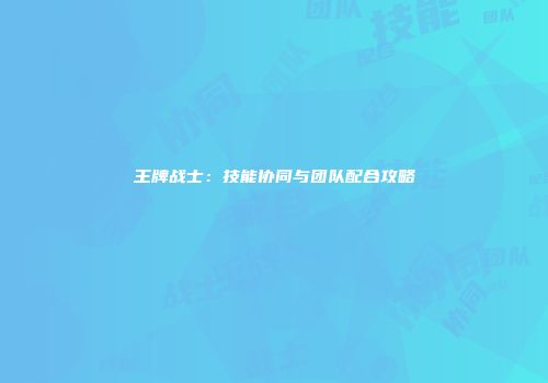 王牌战士：技能协同与团队配合攻略