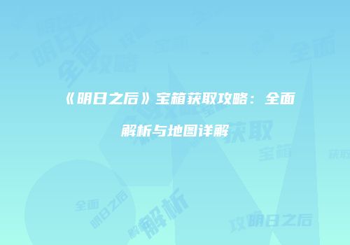 《明日之后》宝箱获取攻略：全面解析与地图详解