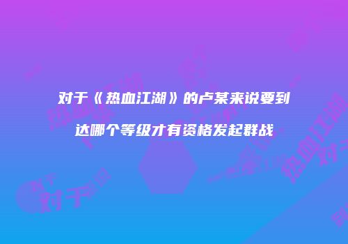 对于《热血江湖》的卢某来说要到达哪个等级才有资格发起群战