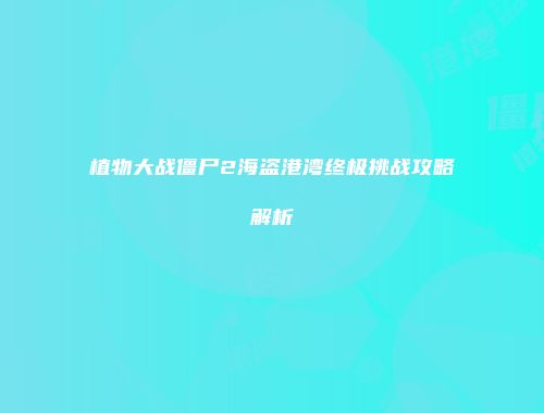 植物大战僵尸2海盗港湾终极挑战攻略解析