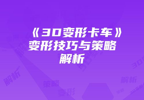 《3D变形卡车》变形技巧与策略解析