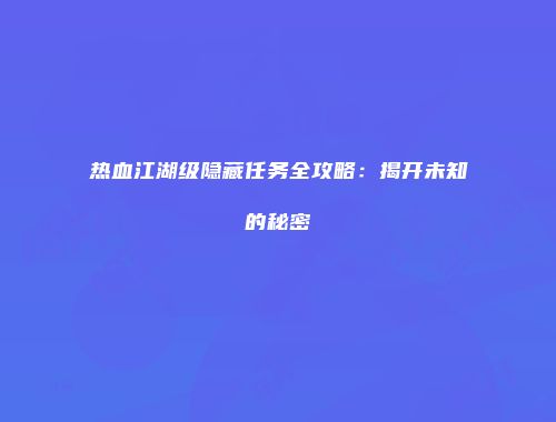 热血江湖级隐藏任务全攻略：揭开未知的秘密