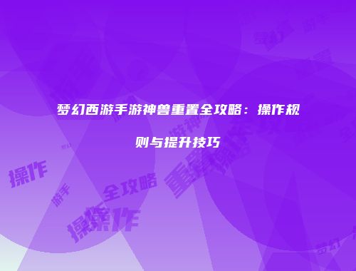梦幻西游手游神兽重置全攻略：操作规则与提升技巧