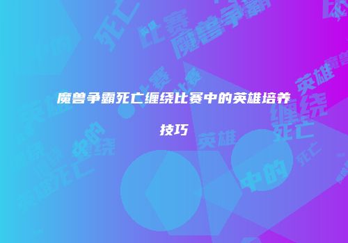 魔兽争霸死亡缠绕比赛中的英雄培养技巧
