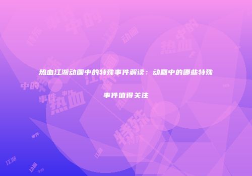 热血江湖动画中的特殊事件解读：动画中的哪些特殊事件值得关注