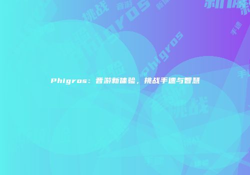 Phigros：音游新体验，挑战手速与智慧