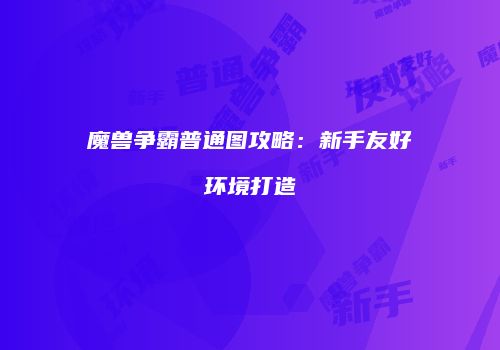 魔兽争霸普通图攻略：新手友好环境打造