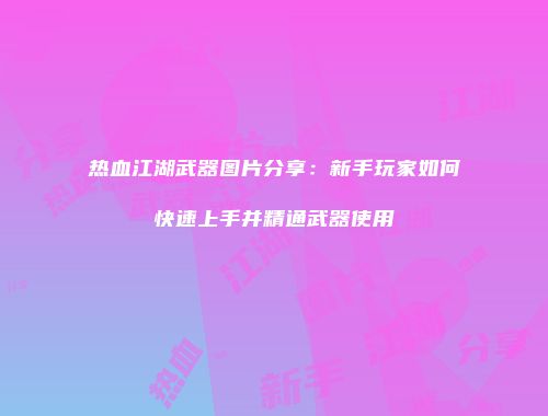热血江湖武器图片分享：新手玩家如何快速上手并精通武器使用