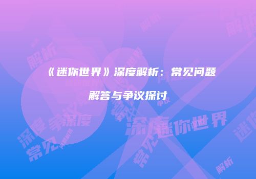 《迷你世界》深度解析：常见问题解答与争议探讨