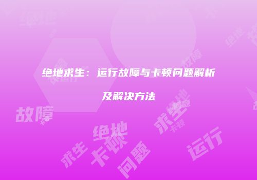 绝地求生：运行故障与卡顿问题解析及解决方法