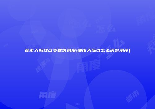 都市天际线改变建筑角度(都市天际线怎么调整角度)