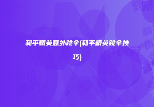 和平精英意外跳伞(和平精英跳伞技巧)