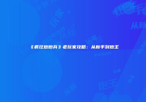 《疯狂炮炮兵》老玩家攻略：从新手到炮王