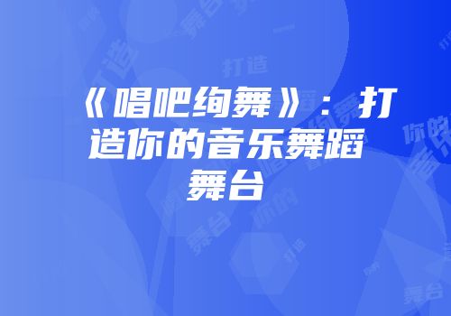 《唱吧绚舞》：打造你的音乐舞蹈舞台
