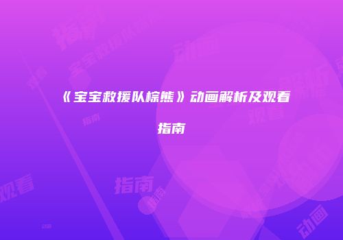 《宝宝救援队棕熊》动画解析及观看指南