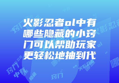 火影忍者ol中有哪些隐藏的小窍门可以帮助玩家更轻松地抽到代