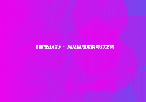 《妄想山海》：魔法冒险家的奇幻之旅