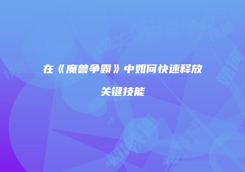 在《魔兽争霸》中如何快速释放关键技能