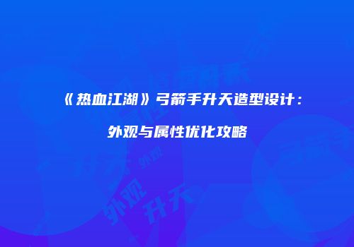 《热血江湖》弓箭手升天造型设计:外观与属性优化攻略