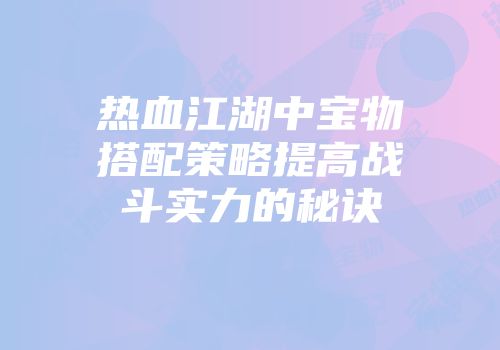 热血江湖中宝物搭配策略提高战斗实力的秘诀