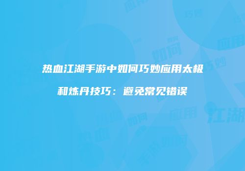 热血江湖手游中如何巧妙应用太极和炼丹技巧：避免常见错误