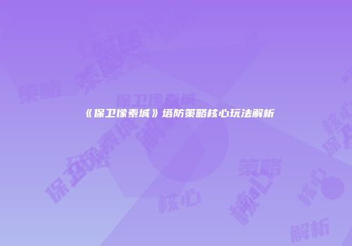 《保卫像素城》塔防策略核心玩法解析