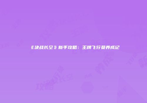 《决战长空》新手攻略：王牌飞行员养成记