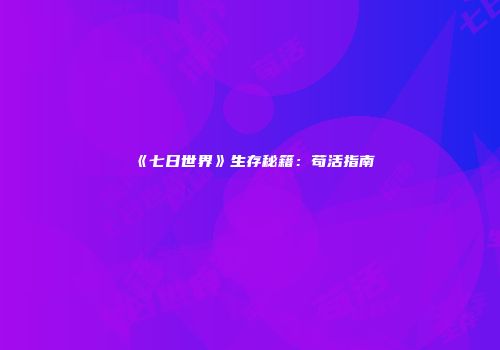 《七日世界》生存秘籍：苟活指南