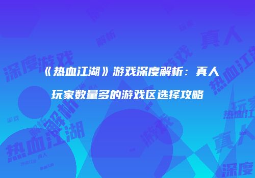 《热血江湖》游戏深度解析：真人玩家数量多的游戏区选择攻略