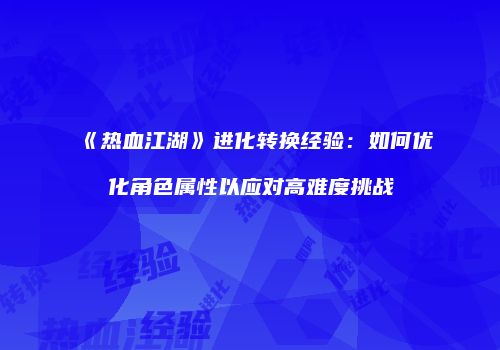 《热血江湖》进化转换经验：如何优化角色属性以应对高难度挑战