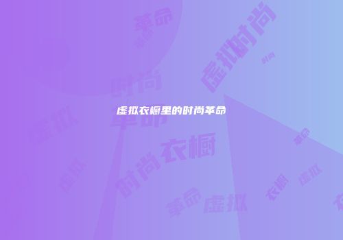 虚拟衣橱里的时尚革命