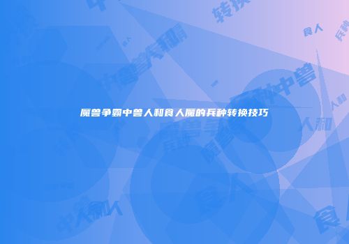 魔兽争霸中兽人和食人魔的兵种转换技巧