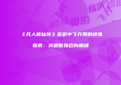 《凡人修仙传》页游中飞升期的修炼指南：突破瓶颈迈向巅峰