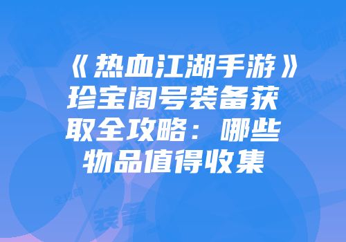 《热血江湖手游》珍宝阁号装备获取全攻略：哪些物品值得收集