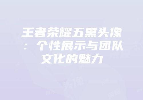 王者荣耀五黑头像：个性展示与团队文化的魅力