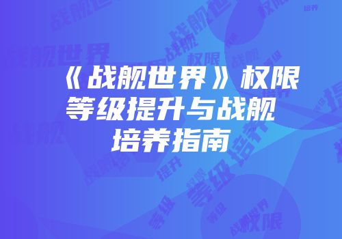《战舰世界》权限等级提升与战舰培养指南